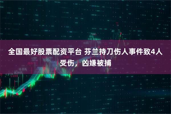 全国最好股票配资平台 芬兰持刀伤人事件致4人受伤，凶嫌被捕