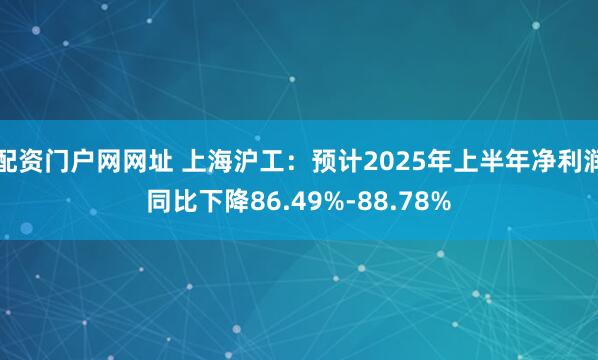 配资门户网网址 上海沪工：预计2025年上半年净利润同比下降86.49%-88.78%