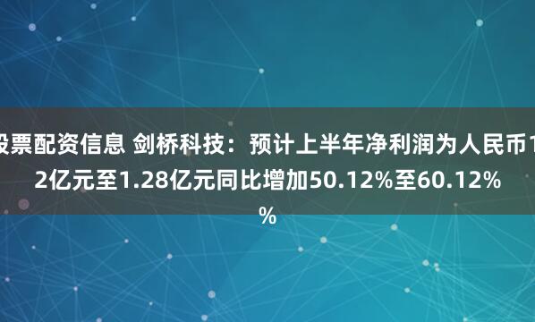 股票配资信息 剑桥科技：预计上半年净利润为人民币1.2亿元至1.28亿元同比增加50.12%至60.12%