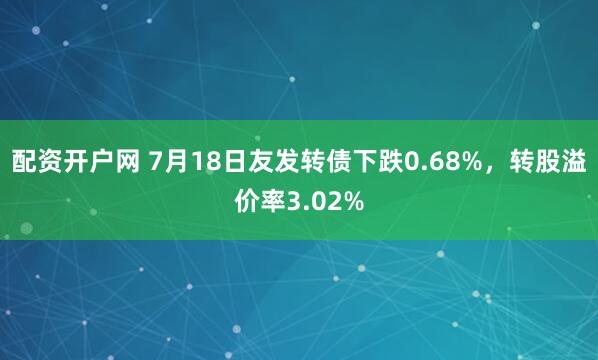 配资开户网 7月18日友发转债下跌0.68%，转股溢价率3.02%