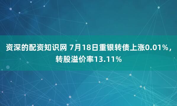 资深的配资知识网 7月18日重银转债上涨0.01%，转股溢价率13.11%