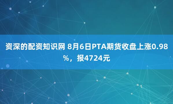 资深的配资知识网 8月6日PTA期货收盘上涨0.98%，报4724元