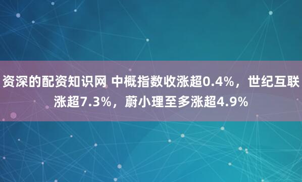 资深的配资知识网 中概指数收涨超0.4%，世纪互联涨超7.3%，蔚小理至多涨超4.9%