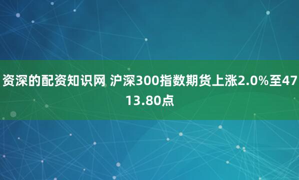 资深的配资知识网 沪深300指数期货上涨2.0%至4713.80点