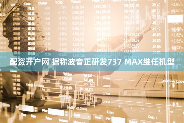 配资开户网 据称波音正研发737 MAX继任机型