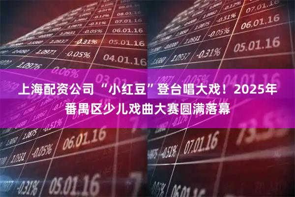 上海配资公司 “小红豆”登台唱大戏！2025年番禺区少儿戏曲大赛圆满落幕