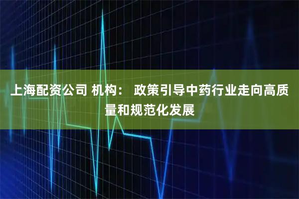 上海配资公司 机构： 政策引导中药行业走向高质量和规范化发展