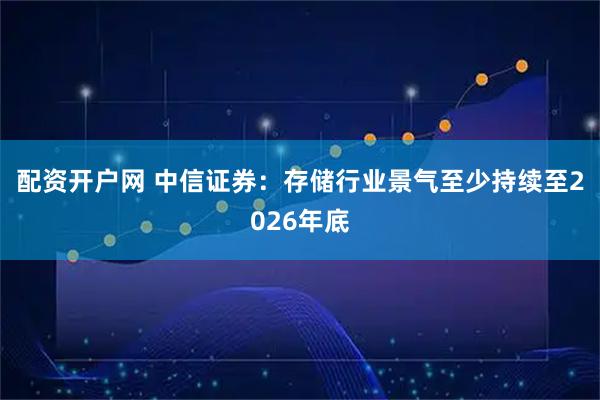 配资开户网 中信证券：存储行业景气至少持续至2026年底