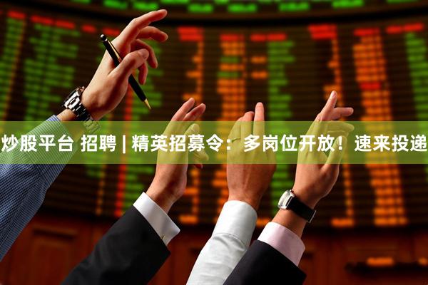 炒股平台 招聘 | 精英招募令：多岗位开放！速来投递