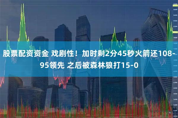股票配资资金 戏剧性！加时剩2分45秒火箭还108-95领先 之后被森林狼打15-0