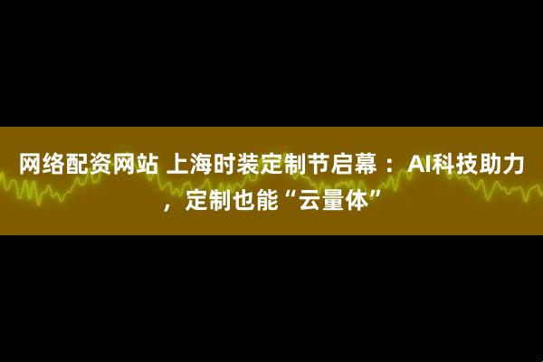 网络配资网站 上海时装定制节启幕 ：AI科技助力，定制也能“云量体”